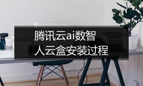 腾讯云ai数智人云盒安装过程