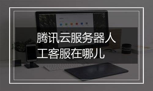 腾讯云服务器人工客服在哪儿