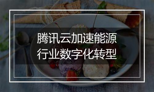 腾讯云加速能源行业数字化转型