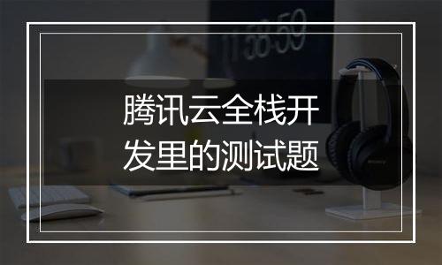 腾讯云全栈开发里的测试题