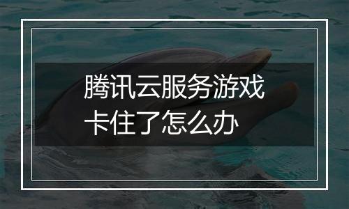 腾讯云服务游戏卡住了怎么办