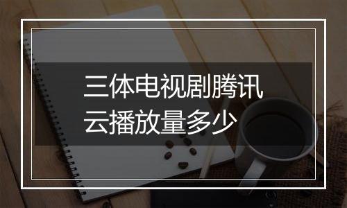 三体电视剧腾讯云播放量多少