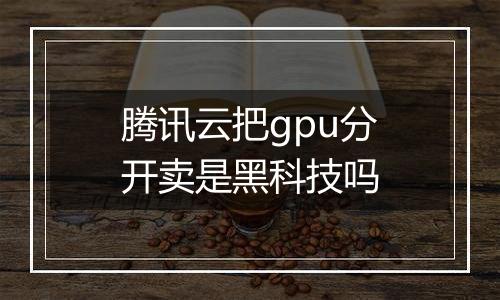 腾讯云把gpu分开卖是黑科技吗