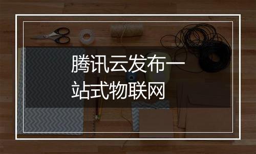 腾讯云发布一站式物联网