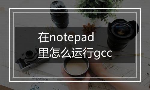 在notepad里怎么运行gcc