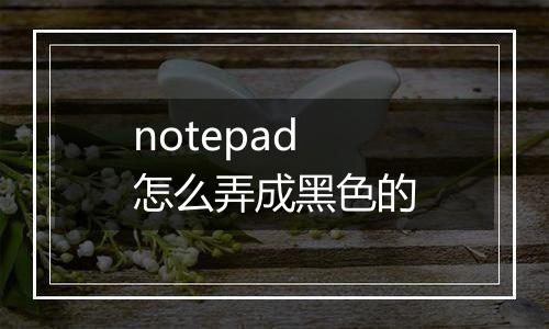 notepad怎么弄成黑色的