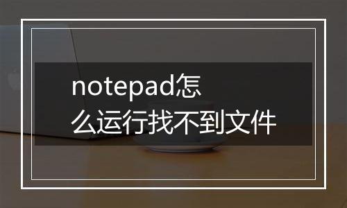 notepad怎么运行找不到文件