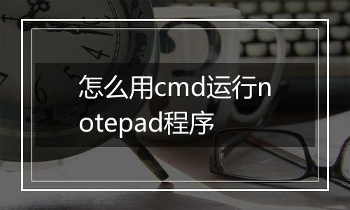 怎么用cmd运行notepad程序