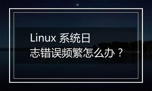 Linux 系统日志错误频繁怎么办?
