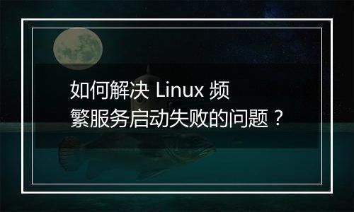 如何解决 Linux 频繁服务启动失败的问题？
