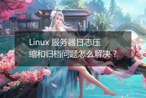 Linux 服务器日志压缩和归档问题怎么解决?