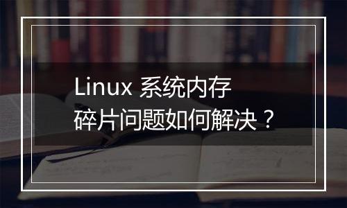 Linux 系统内存碎片问题如何解决?