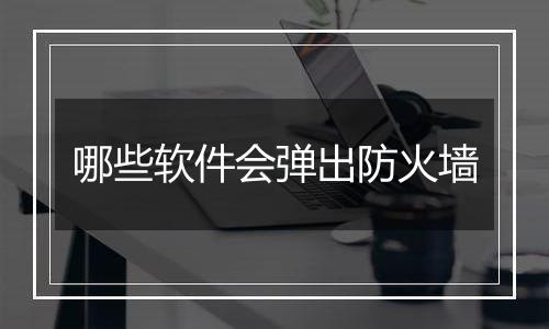 哪些软件会弹出防火墙