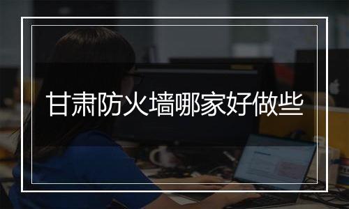 甘肃防火墙哪家好做些