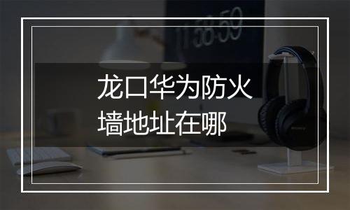 龙口华为防火墙地址在哪