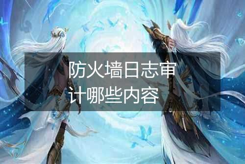 防火墙日志审计哪些内容