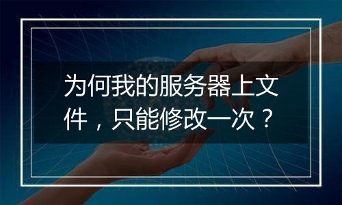 为何我的服务器上文件,只能修改一次?