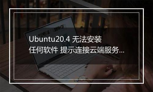 Ubuntu20.4 无法安装任何软件 提示连接云端服务器失败