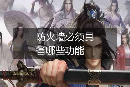 防火墙必须具备哪些功能