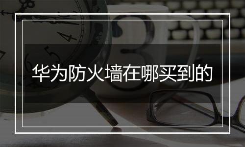 华为防火墙在哪买到的