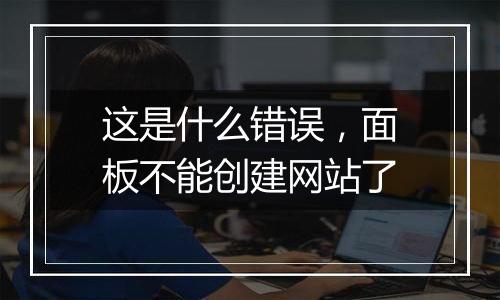 这是什么错误,面板不能创建网站了