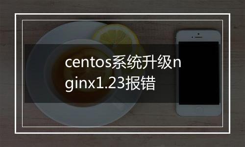 centos系统升级nginx1.23报错
