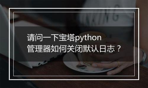 请问一下宝塔python管理器如何关闭默认日志?