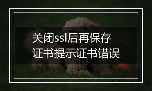 关闭ssl后再保存证书提示证书错误