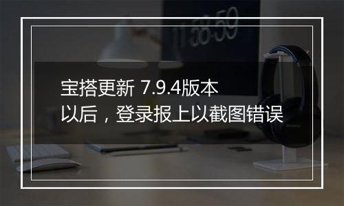 宝搭更新 7.9.4版本以后，登录报上以截图错误
