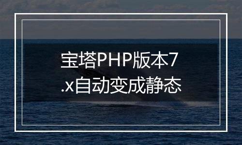 宝塔PHP版本7.x自动变成静态