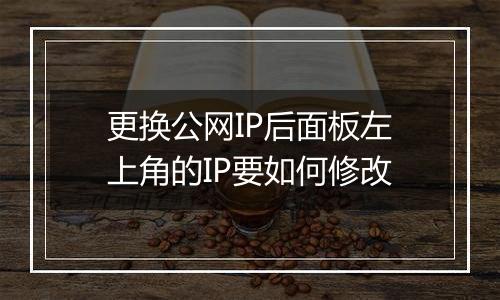 更换公网IP后面板左上角的IP要如何修改