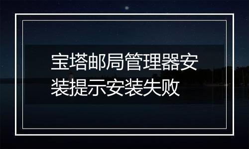 宝塔邮局管理器安装提示安装失败