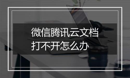 微信腾讯云文档打不开怎么办