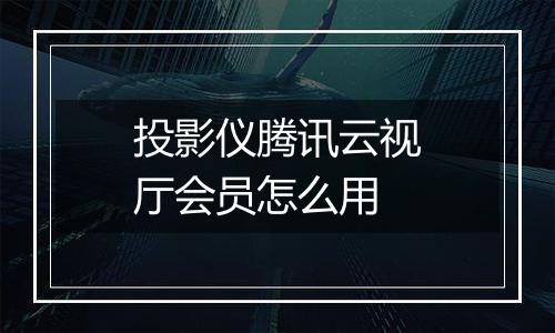 投影仪腾讯云视厅会员怎么用