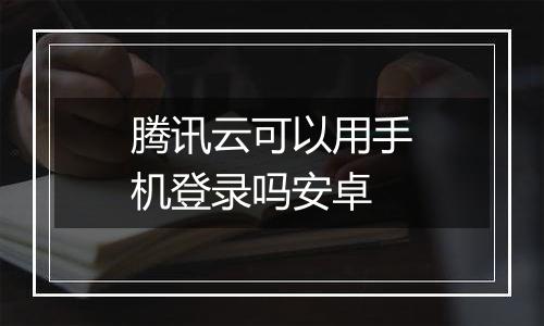 腾讯云可以用手机登录吗安卓