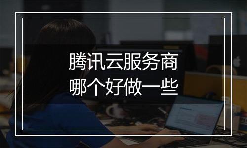 腾讯云服务商哪个好做一些