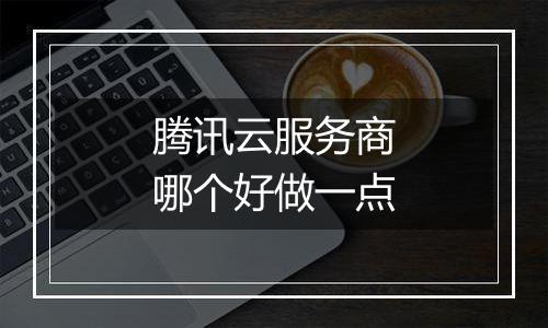 腾讯云服务商哪个好做一点