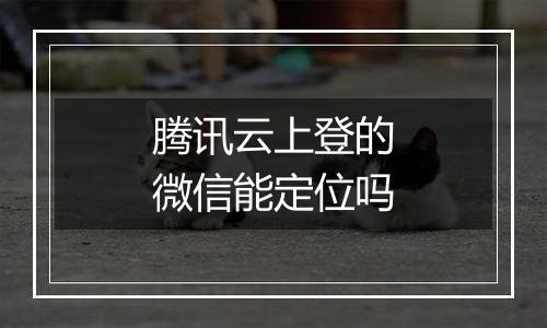 腾讯云上登的微信能定位吗