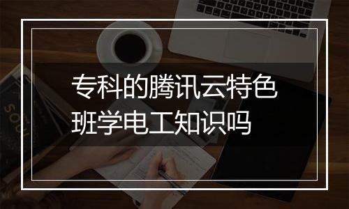 专科的腾讯云特色班学电工知识吗