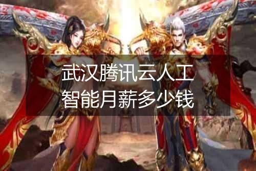 武汉腾讯云人工智能月薪多少钱