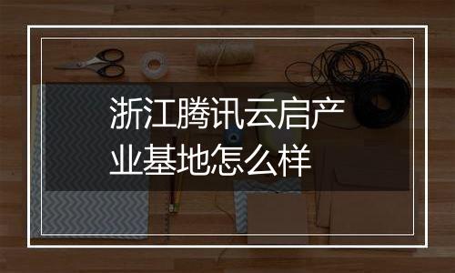 浙江腾讯云启产业基地怎么样
