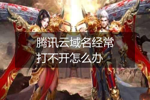 腾讯云域名经常打不开怎么办