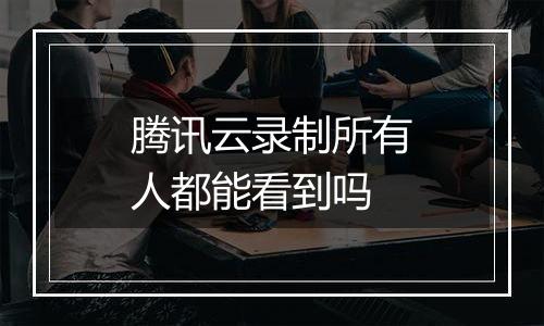 腾讯云录制所有人都能看到吗