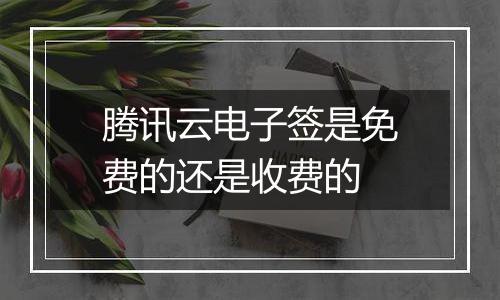 腾讯云电子签是免费的还是收费的