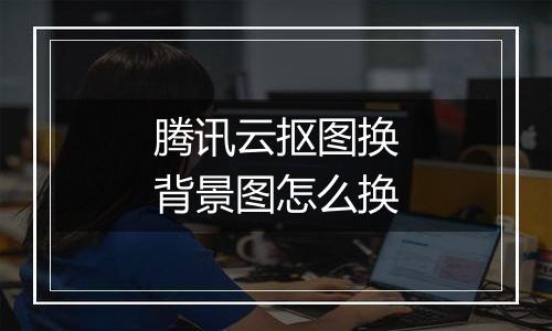 腾讯云抠图换背景图怎么换
