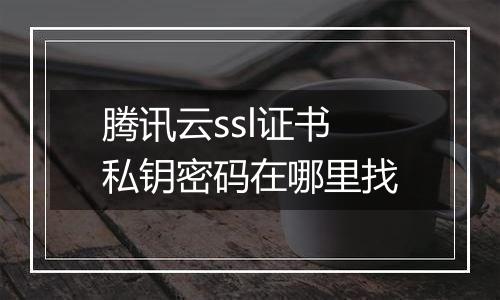 腾讯云ssl证书私钥密码在哪里找