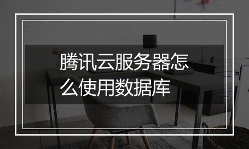 腾讯云服务器怎么使用数据库