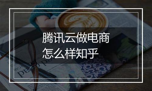 腾讯云做电商怎么样知乎