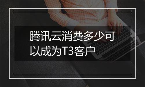 腾讯云消费多少可以成为T3客户