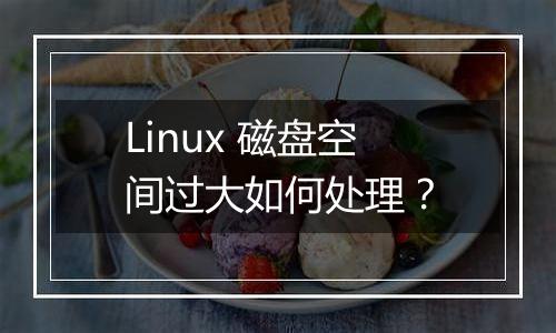 Linux 磁盘空间过大如何处理?